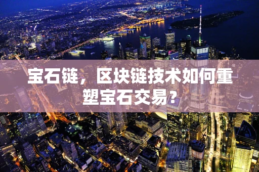 宝石链，区块链技术如何重塑宝石交易？