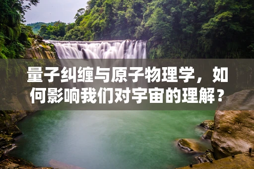 量子纠缠与原子物理学，如何影响我们对宇宙的理解？