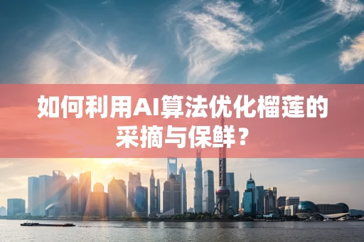 如何利用AI算法优化榴莲的采摘与保鲜？