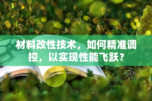 材料改性技术，如何精准调控，以实现性能飞跃？
