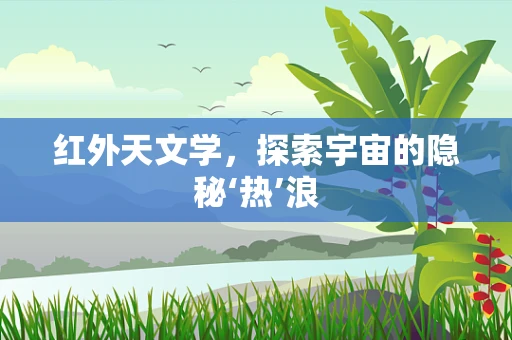 红外天文学，探索宇宙的隐秘‘热’浪