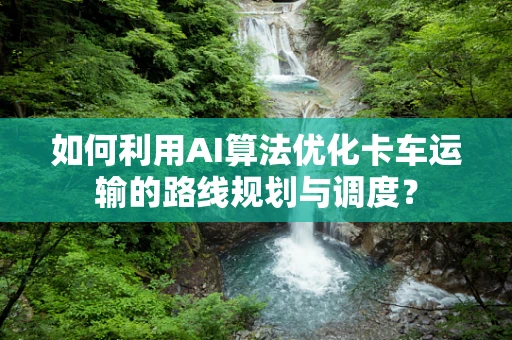 如何利用AI算法优化卡车运输的路线规划与调度？