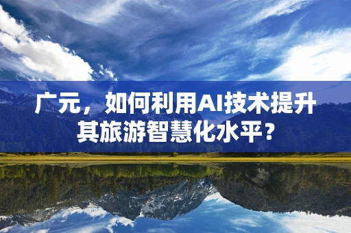 广元，如何利用AI技术提升其旅游智慧化水平？