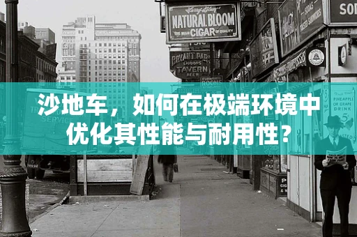 沙地车，如何在极端环境中优化其性能与耐用性？