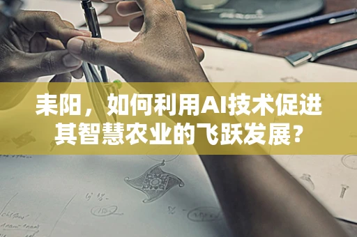 耒阳，如何利用AI技术促进其智慧农业的飞跃发展？