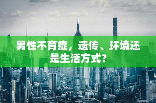 男性不育症，遗传、环境还是生活方式？