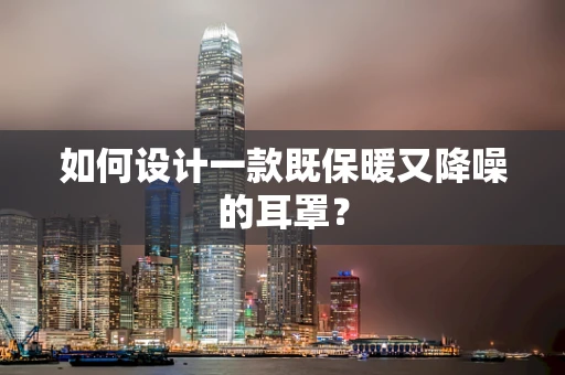 如何设计一款既保暖又降噪的耳罩？