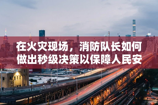 在火灾现场，消防队长如何做出秒级决策以保障人民安全？
