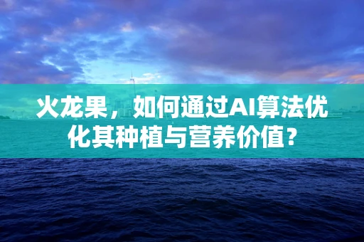 火龙果，如何通过AI算法优化其种植与营养价值？