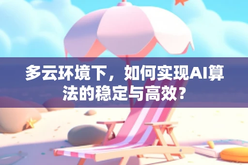 多云环境下，如何实现AI算法的稳定与高效？