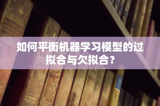 如何平衡机器学习模型的过拟合与欠拟合？