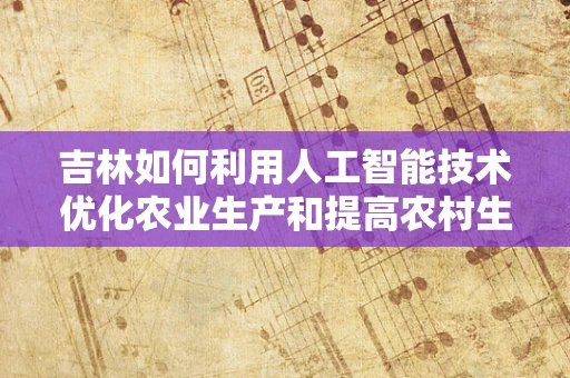 吉林如何利用人工智能技术优化农业生产和提高农村生活质量？