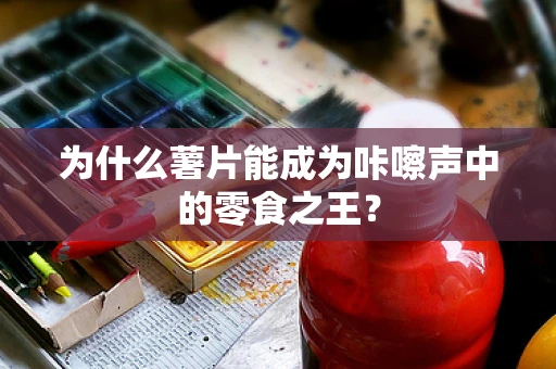 为什么薯片能成为咔嚓声中的零食之王？