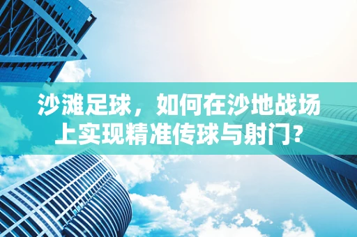 沙滩足球，如何在沙地战场上实现精准传球与射门？