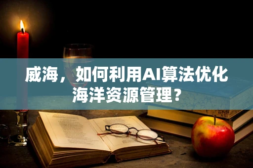 威海，如何利用AI算法优化海洋资源管理？