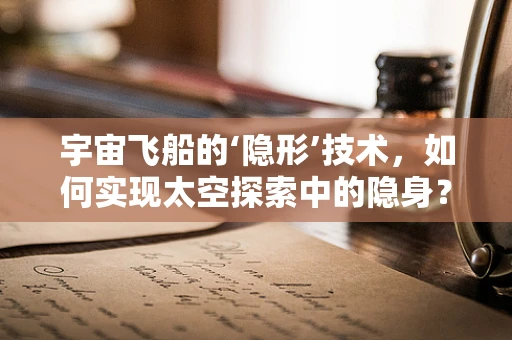 宇宙飞船的‘隐形’技术，如何实现太空探索中的隐身？