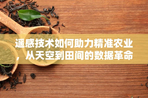遥感技术如何助力精准农业，从天空到田间的数据革命？