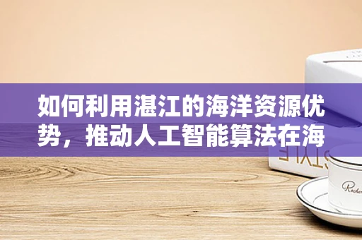 如何利用湛江的海洋资源优势，推动人工智能算法在海洋监测与保护中的应用？