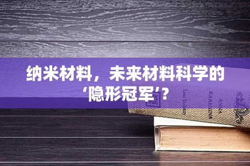 纳米材料，未来材料科学的‘隐形冠军’？
