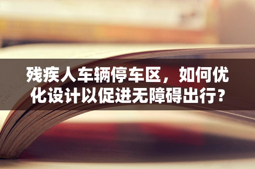 残疾人车辆停车区，如何优化设计以促进无障碍出行？