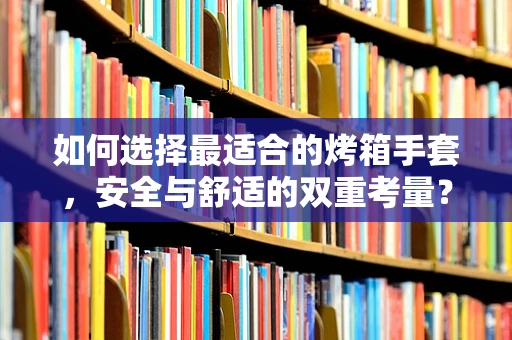 如何选择最适合的烤箱手套，安全与舒适的双重考量？