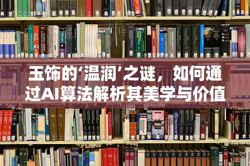 玉饰的‘温润’之谜，如何通过AI算法解析其美学与价值？
