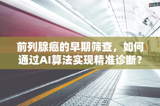 前列腺癌的早期筛查，如何通过AI算法实现精准诊断？