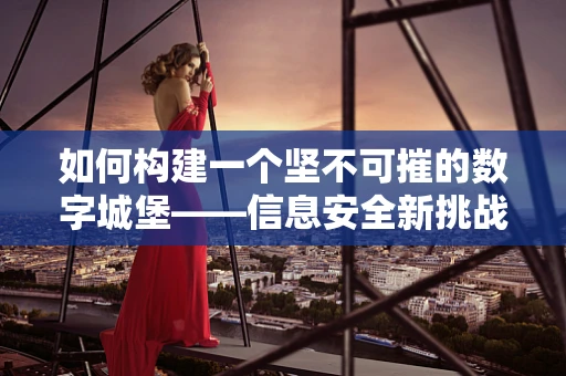 如何构建一个坚不可摧的数字城堡——信息安全新挑战与对策