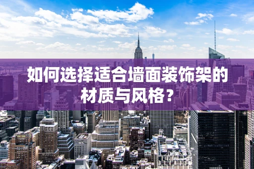 如何选择适合墙面装饰架的材质与风格？