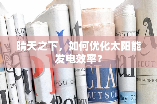 晴天之下，如何优化太阳能发电效率？