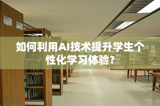 如何利用AI技术提升学生个性化学习体验？