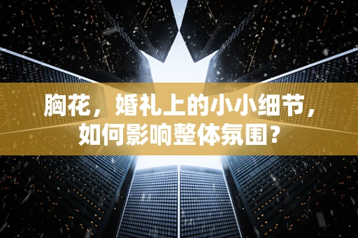 胸花，婚礼上的小小细节，如何影响整体氛围？