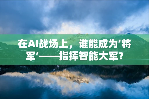 在AI战场上，谁能成为‘将军’——指挥智能大军？