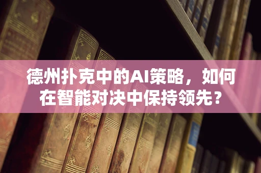 德州扑克中的AI策略，如何在智能对决中保持领先？