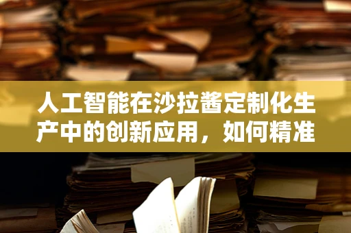 人工智能在沙拉酱定制化生产中的创新应用，如何精准预测消费者口味偏好？