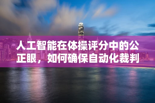 人工智能在体操评分中的公正眼，如何确保自动化裁判的准确性？