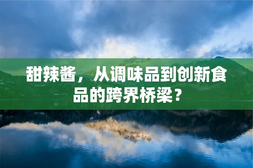 甜辣酱，从调味品到创新食品的跨界桥梁？