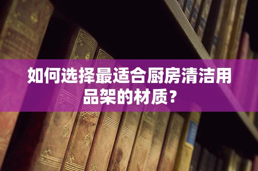 如何选择最适合厨房清洁用品架的材质？