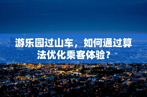 游乐园过山车，如何通过算法优化乘客体验？