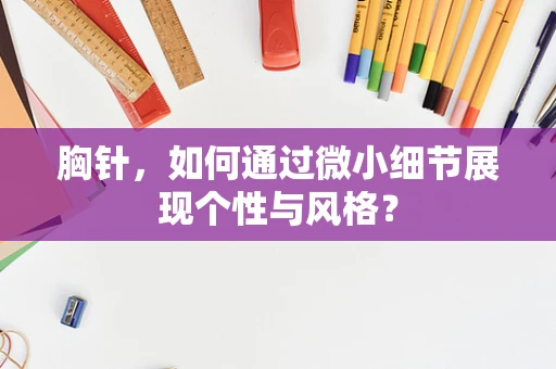 胸针，如何通过微小细节展现个性与风格？