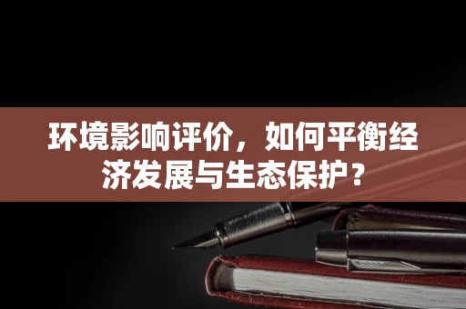 环境影响评价，如何平衡经济发展与生态保护？