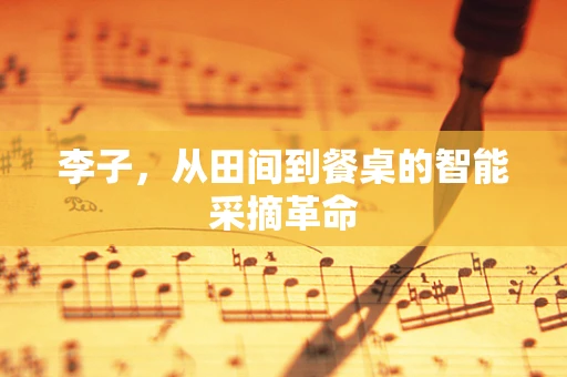 李子，从田间到餐桌的智能采摘革命