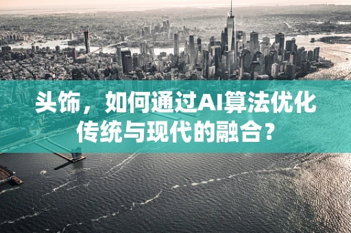 头饰，如何通过AI算法优化传统与现代的融合？