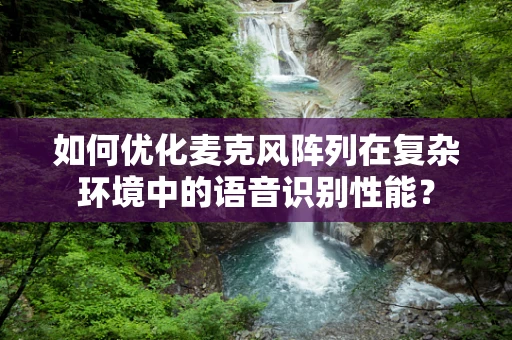 如何优化麦克风阵列在复杂环境中的语音识别性能？