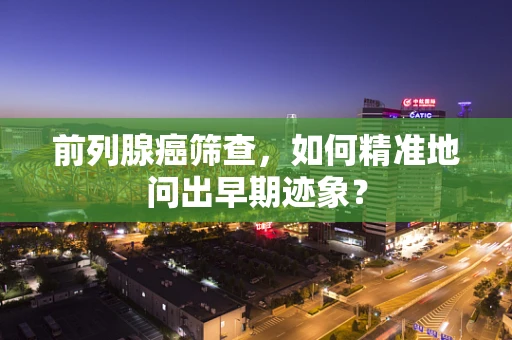 前列腺癌筛查，如何精准地问出早期迹象？