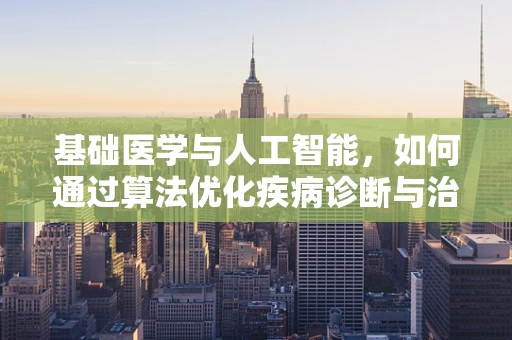 基础医学与人工智能，如何通过算法优化疾病诊断与治疗？