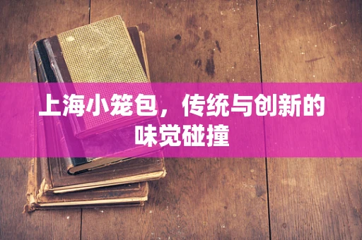 上海小笼包，传统与创新的味觉碰撞