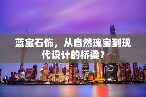 蓝宝石饰，从自然瑰宝到现代设计的桥梁？