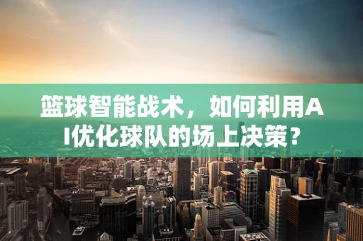 篮球智能战术，如何利用AI优化球队的场上决策？
