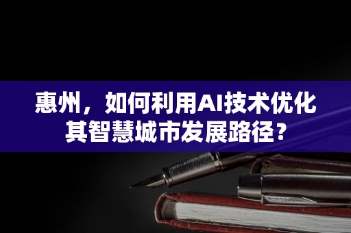 惠州，如何利用AI技术优化其智慧城市发展路径？